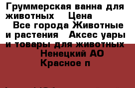 Груммерская ванна для животных. › Цена ­ 25 000 - Все города Животные и растения » Аксесcуары и товары для животных   . Ненецкий АО,Красное п.